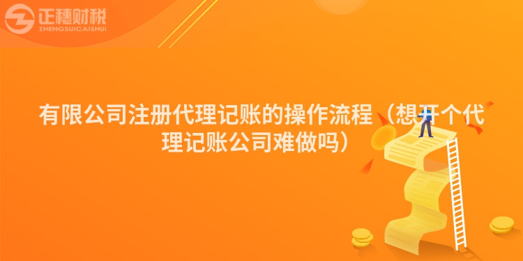 有限公司注冊(cè)代理記賬的操作流程（想開(kāi)個(gè)代理記賬公司難做嗎）