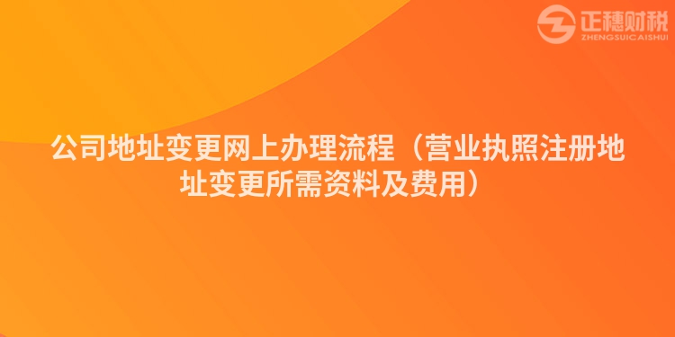 公司地址變更網(wǎng)上辦理流程（營業(yè)執(zhí)照注冊地址變更所需資料及費用）