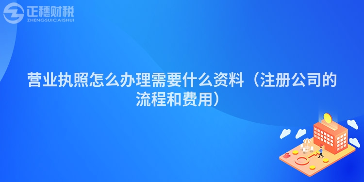 營業(yè)執(zhí)照怎么辦理需要什么資料（注冊公司的流程和費用）