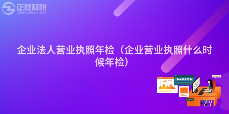 企業(yè)法人營業(yè)執(zhí)照年檢（企業(yè)營業(yè)執(zhí)照什么時候年檢）