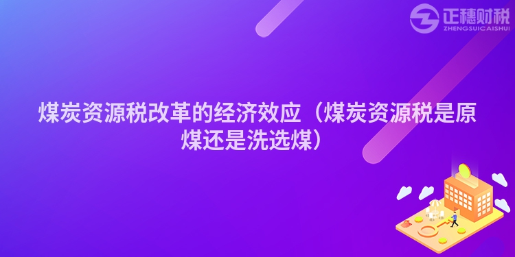 煤炭資源稅改革的經(jīng)濟效應(yīng)（煤炭資源稅是原煤還是洗選煤）