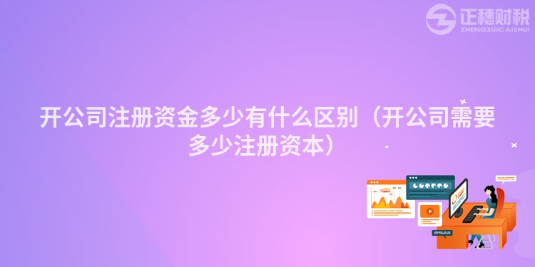 開公司注冊資金多少有什么區(qū)別（開公司需要多少注冊資本）