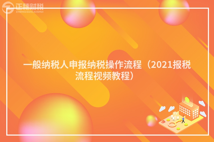 一般納稅人申報(bào)納稅操作流程（2023報(bào)稅流程視頻教程）