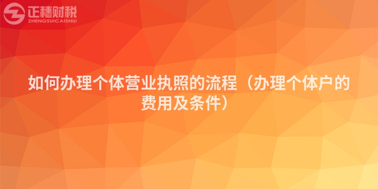 如何辦理個體營業(yè)執(zhí)照的流程（辦理個體戶的費用及條件）