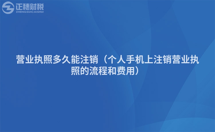 營(yíng)業(yè)執(zhí)照多久能注銷（個(gè)人手機(jī)上注銷營(yíng)業(yè)執(zhí)照的流程和費(fèi)用）