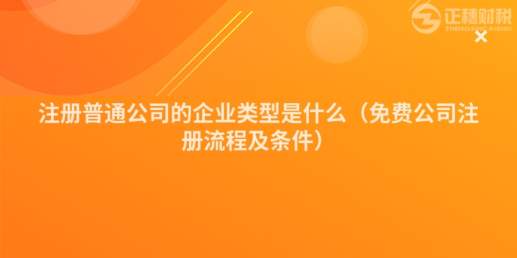 注冊(cè)普通公司的企業(yè)類型是什么（免費(fèi)公司注冊(cè)流程及條件）