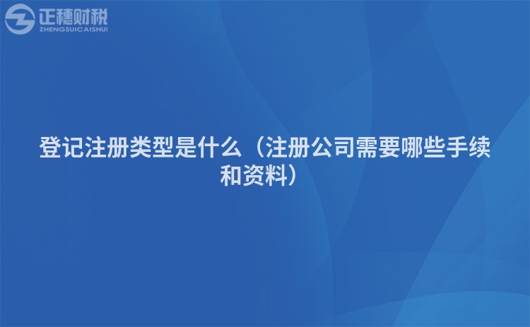 登記注冊(cè)類型是什么（注冊(cè)公司需要哪些手續(xù)和資料）