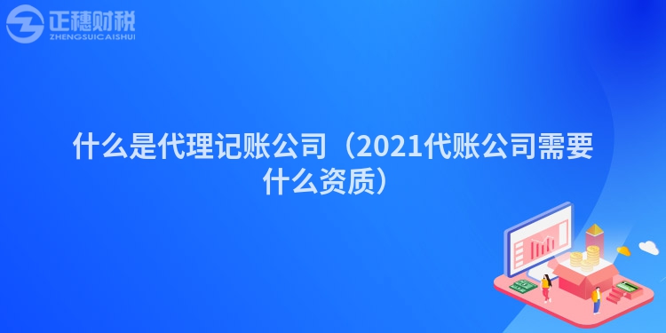 什么是代理記賬公司（2023代賬公司需要什么資質(zhì)）