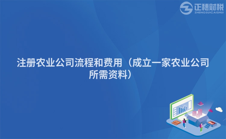 注冊農(nóng)業(yè)公司流程和費(fèi)用（成立一家農(nóng)業(yè)公司所需資料）