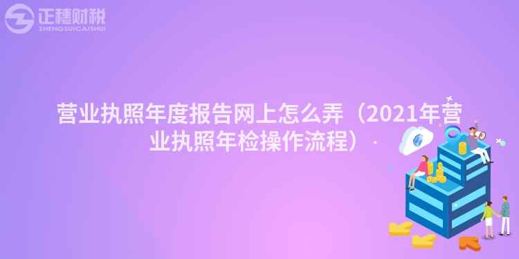 營業(yè)執(zhí)照年度報(bào)告網(wǎng)上怎么弄（2023年?duì)I業(yè)執(zhí)照年檢操作流程）