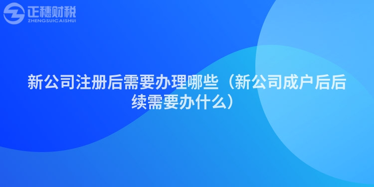 新公司注冊后需要辦理哪些（新公司成戶后后續(xù)需要辦什么）