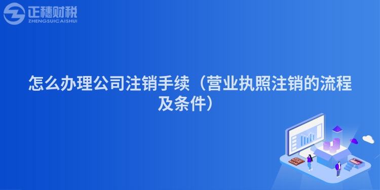 怎么辦理公司注銷手續(xù)（營業(yè)執(zhí)照注銷的流程及條件）