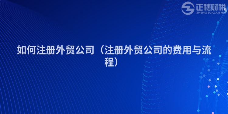 如何注冊(cè)外貿(mào)公司（注冊(cè)外貿(mào)公司的費(fèi)用與流程）