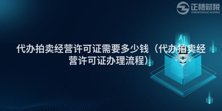 代辦拍賣經(jīng)營許可證需要多少錢（代辦拍賣經(jīng)營許可證辦理流程）