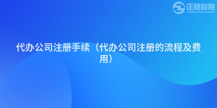 代辦公司注冊手續(xù)（代辦公司注冊的流程及費用）