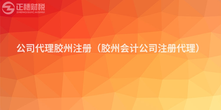 公司代理膠州注冊(cè)（膠州會(huì)計(jì)公司注冊(cè)代理）