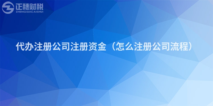 代辦注冊(cè)公司注冊(cè)資金（怎么注冊(cè)公司流程）