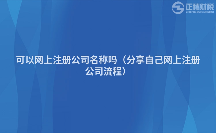 可以網(wǎng)上注冊公司名稱嗎（分享自己網(wǎng)上注冊公司流程）