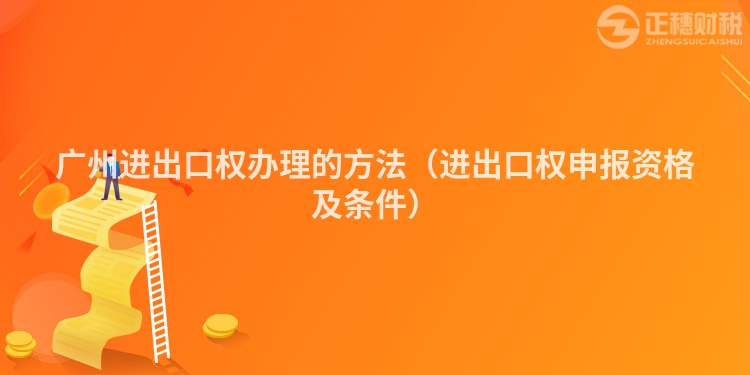 廣州進(jìn)出口權(quán)辦理的方法（進(jìn)出口權(quán)申報(bào)資格及條件）