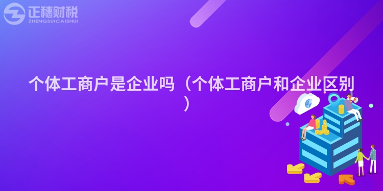 個(gè)體工商戶是企業(yè)嗎（個(gè)體工商戶和企業(yè)區(qū)別）