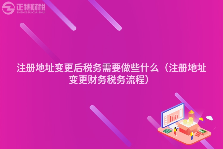 注冊(cè)地址變更后稅務(wù)需要做些什么（注冊(cè)地址變更財(cái)務(wù)稅務(wù)流程）