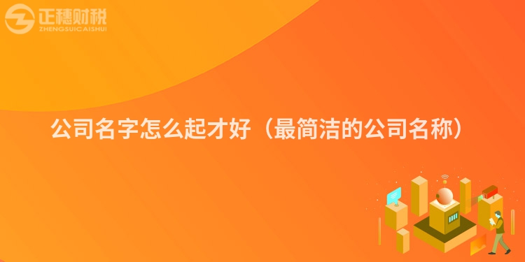 公司名字怎么起才好（最簡潔的公司名稱）