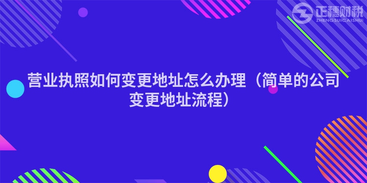 營業(yè)執(zhí)照如何變更地址怎么辦理（簡單的公司變更地址流程）