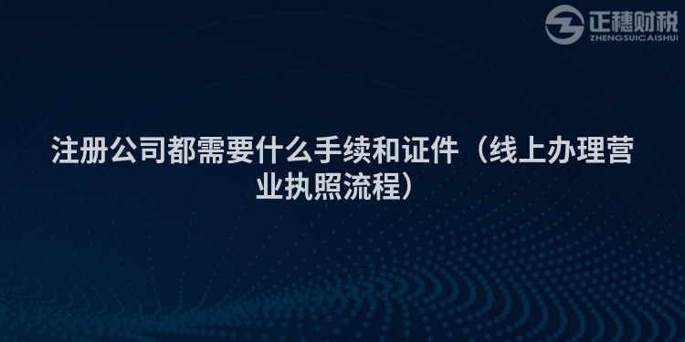 注冊公司都需要什么手續(xù)和證件（線上辦理營業(yè)執(zhí)照流程）