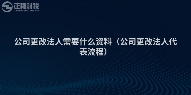 公司更改法人需要什么資料（公司更改法人代表流程）