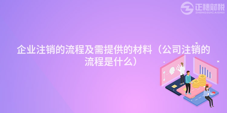 企業(yè)注銷的流程及需提供的材料（公司注銷的流程是什么）