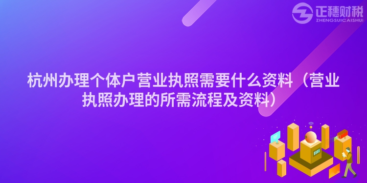 杭州辦理個體戶營業(yè)執(zhí)照需要什么資料（營業(yè)執(zhí)照辦理的所需流程及資料）