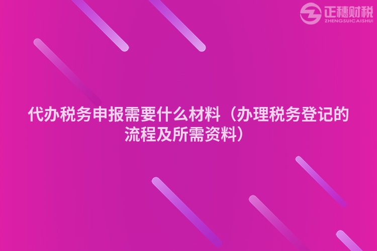 代辦稅務(wù)申報需要什么材料（辦理稅務(wù)登記的流程及所需資料）