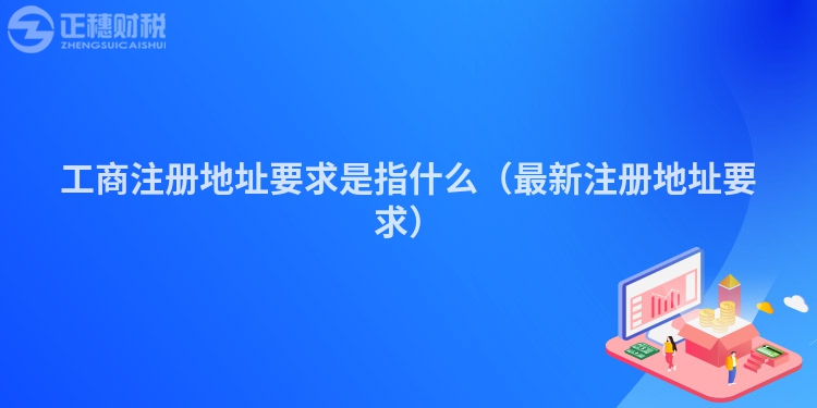 工商注冊地址要求是指什么（最新注冊地址要求）