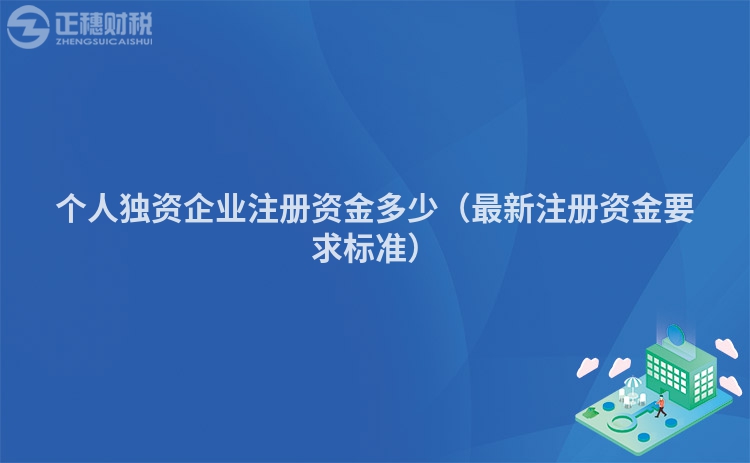 個(gè)人獨(dú)資企業(yè)注冊(cè)資金多少（最新注冊(cè)資金要求標(biāo)準(zhǔn)）