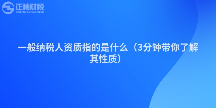 一般納稅人資質(zhì)指的是什么（3分鐘帶你了解其性質(zhì)）