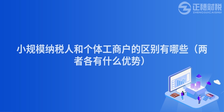 小規(guī)模納稅人和個體工商戶的區(qū)別有哪些（兩者各有什么優(yōu)勢）