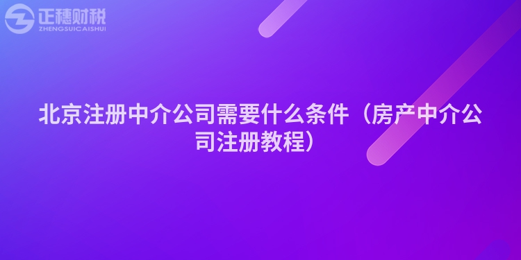 北京注冊(cè)中介公司需要什么條件（房產(chǎn)中介公司注冊(cè)教程）