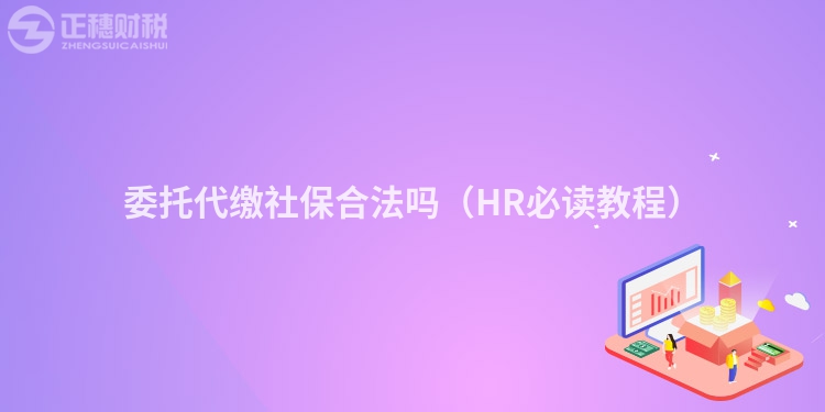 委托代繳社保合法嗎（HR必讀教程）