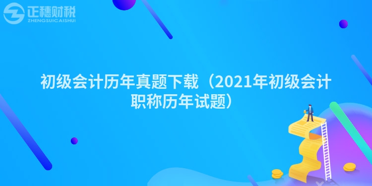 初級會計歷年真題下載（2023年初級會計職稱歷年試題）