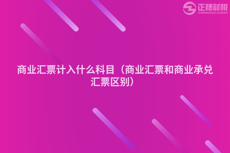 商業(yè)匯票計(jì)入什么科目（商業(yè)匯票和商業(yè)承兌匯票區(qū)別）