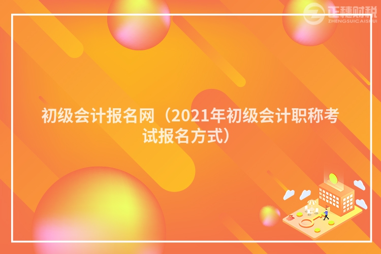 初級(jí)會(huì)計(jì)報(bào)名網(wǎng)（2023年初級(jí)會(huì)計(jì)職稱考試報(bào)名方式）