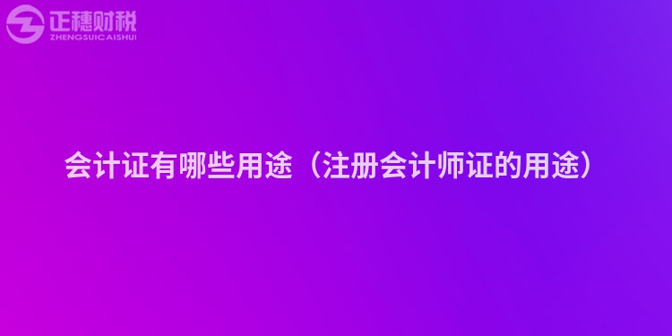 會(huì)計(jì)證有哪些用途（注冊(cè)會(huì)計(jì)師證的用途）