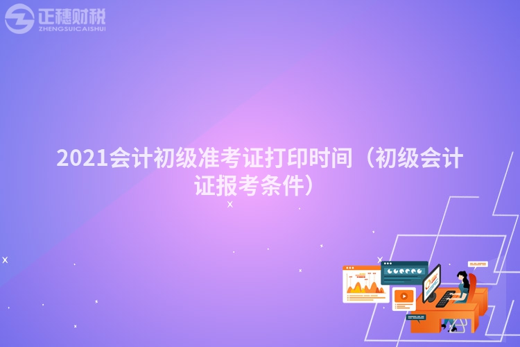 2023會計初級準(zhǔn)考證打印時間（初級會計證報考條件）