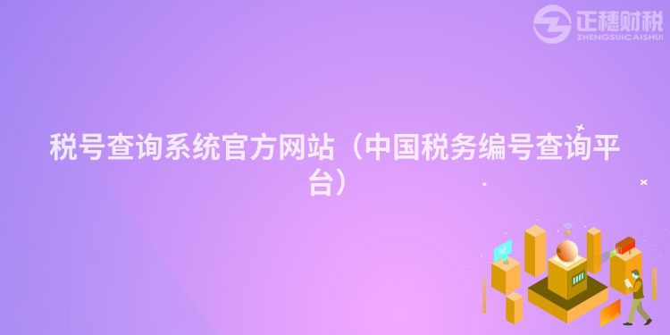 稅號查詢系統(tǒng)官方網(wǎng)站（中國稅務(wù)編號查詢平臺）