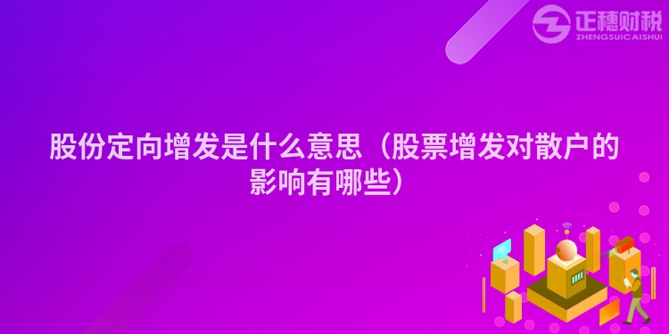 股份定向增發(fā)是什么意思（股票增發(fā)對散戶的影響有哪些）