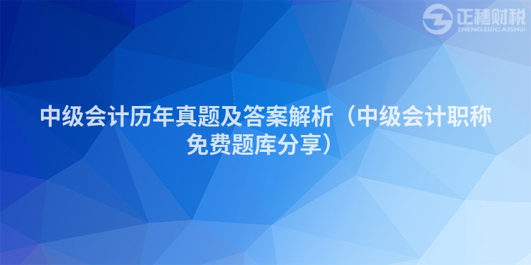 中級會計歷年真題及答案解析（中級會計職稱免費題庫分享）