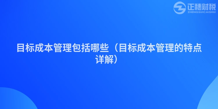 目標(biāo)成本管理包括哪些（目標(biāo)成本管理的特點(diǎn)詳解）