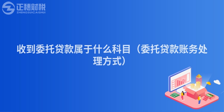 收到委托貸款屬于什么科目（委托貸款賬務(wù)處理方式）