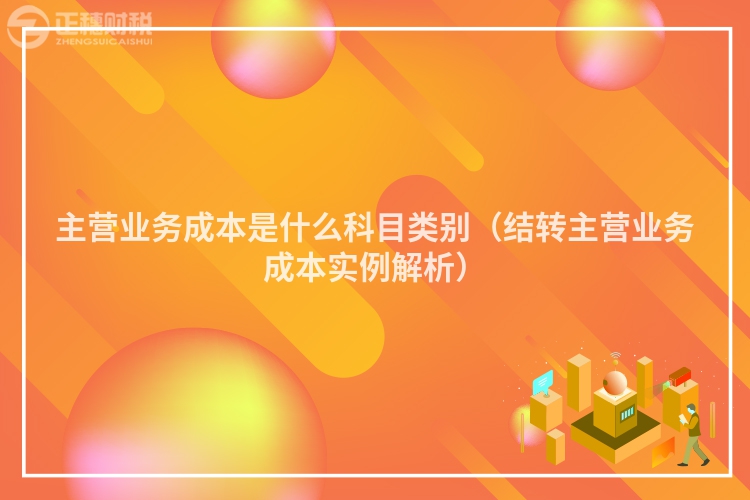 主營業(yè)務成本是什么科目類別（結轉主營業(yè)務成本實例解析）