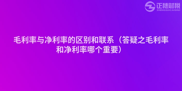 毛利率與凈利率的區(qū)別和聯(lián)系（答疑之毛利率和凈利率哪個(gè)重要）